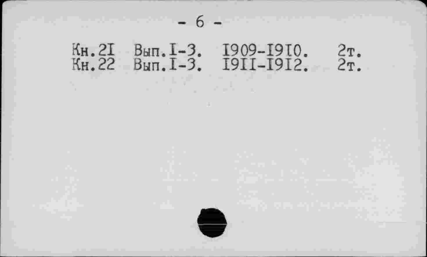 ﻿Кн.21
Кн.22
- 6 -
Вып.1-3.
Вып.1-3.
I909-I9I0.
I9II-I9I2.
2т.
2т.